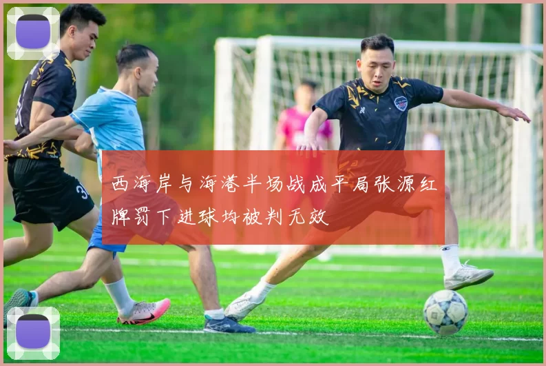西海岸与海港半场战成平局张源红牌罚下进球均被判无效