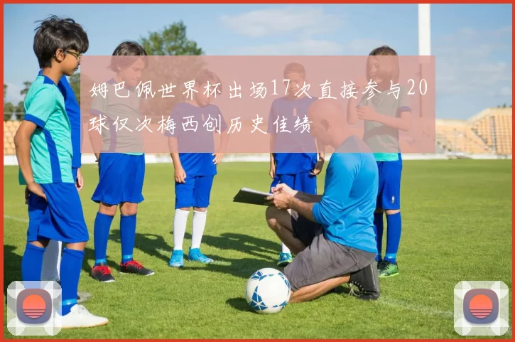 姆巴佩世界杯出场17次直接参与20球仅次梅西创历史佳绩