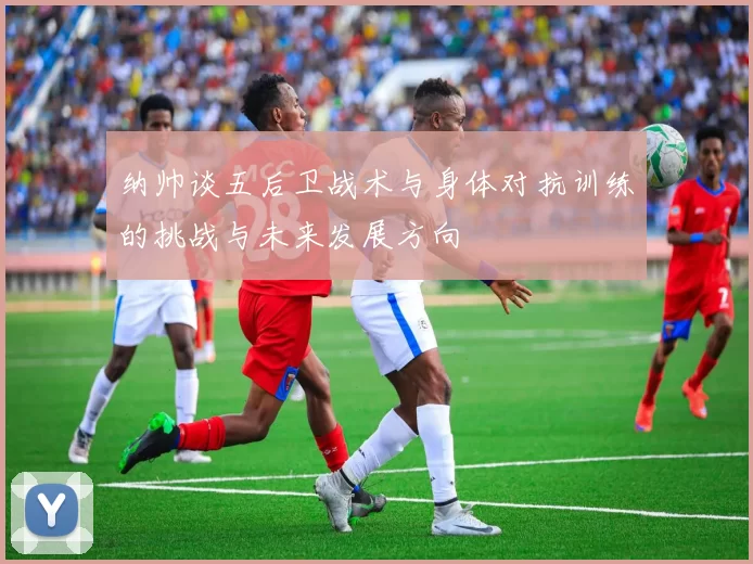 纳帅谈五后卫战术与身体对抗训练的挑战与未来发展方向