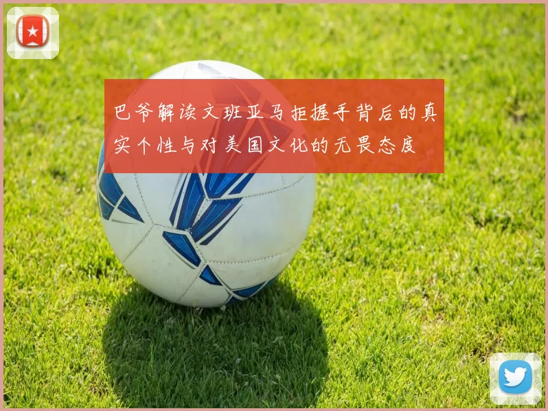 巴爷解读文班亚马拒握手背后的真实个性与对美国文化的无畏态度