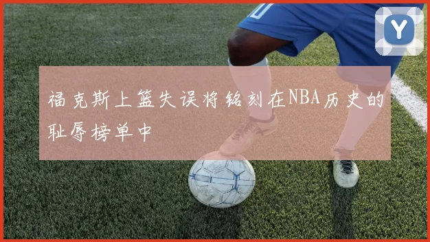 福克斯上篮失误将铭刻在NBA历史的耻辱榜单中